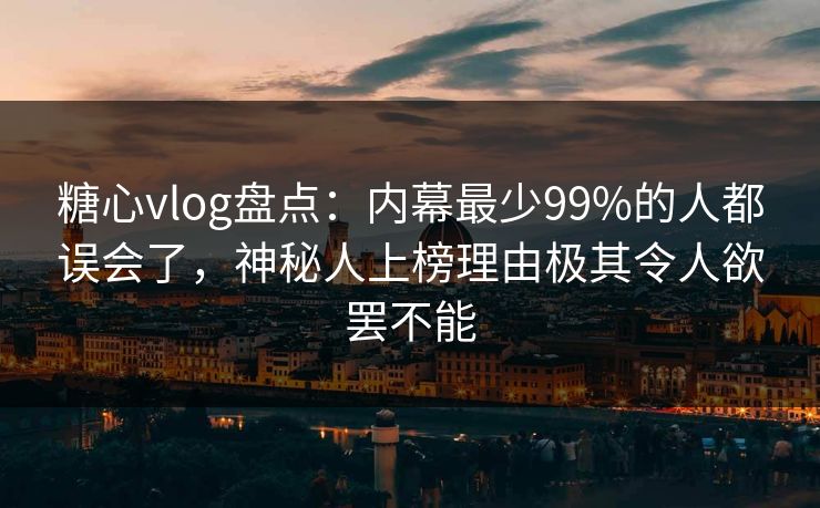 糖心vlog盘点：内幕最少99%的人都误会了，神秘人上榜理由极其令人欲罢不能