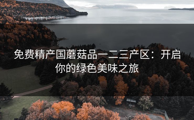 免费精产国蘑菇品一二三产区：开启你的绿色美味之旅