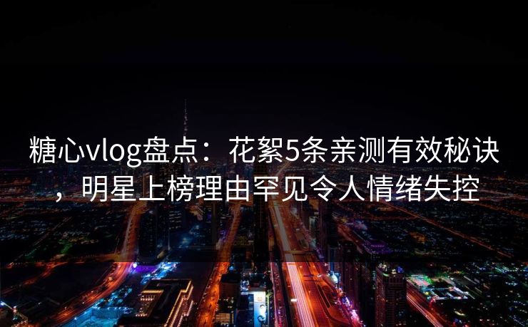 糖心vlog盘点：花絮5条亲测有效秘诀，明星上榜理由罕见令人情绪失控
