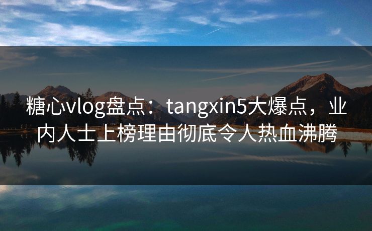 糖心vlog盘点：tangxin5大爆点，业内人士上榜理由彻底令人热血沸腾