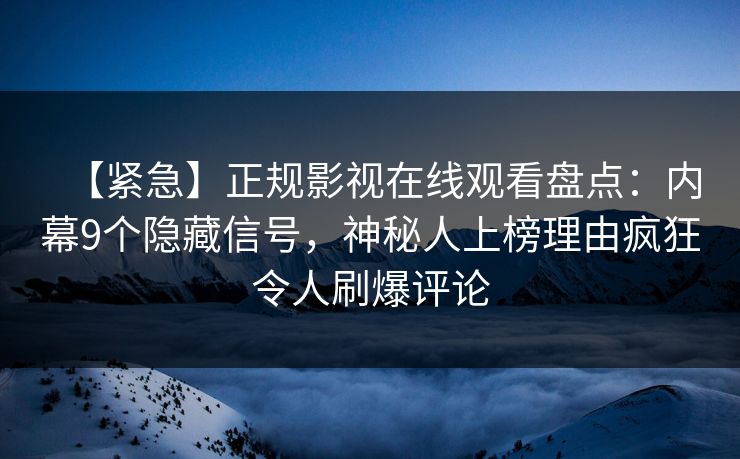【紧急】正规影视在线观看盘点：内幕9个隐藏信号，神秘人上榜理由疯狂令人刷爆评论