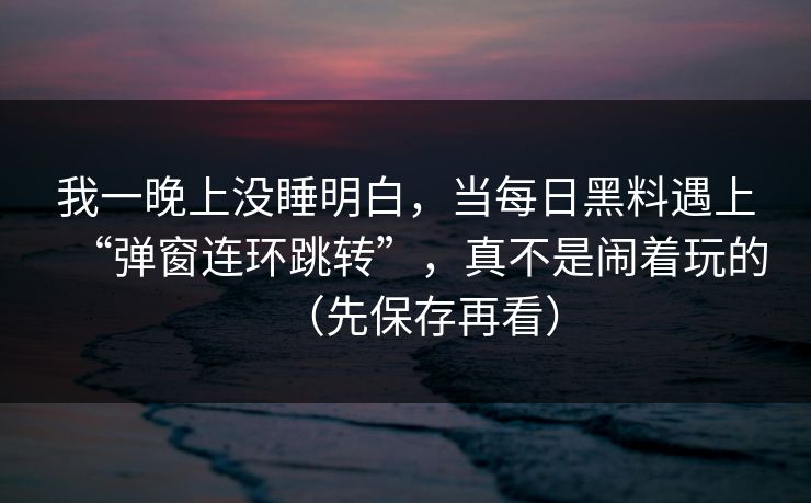 我一晚上没睡明白，当每日黑料遇上“弹窗连环跳转”，真不是闹着玩的（先保存再看）