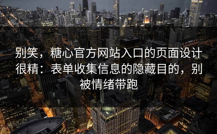 别笑，糖心官方网站入口的页面设计很精：表单收集信息的隐藏目的，别被情绪带跑