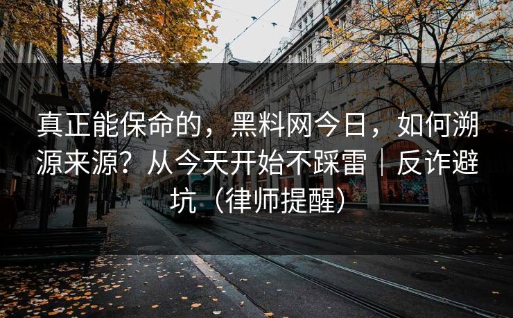 真正能保命的，黑料网今日，如何溯源来源？从今天开始不踩雷｜反诈避坑（律师提醒）
