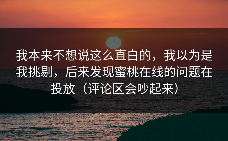 我本来不想说这么直白的，我以为是我挑剔，后来发现蜜桃在线的问题在投放（评论区会吵起来）